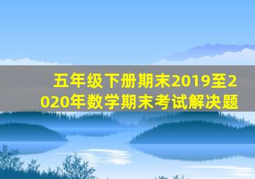 五年级下册期末2019至2020年数学期末考试解决题