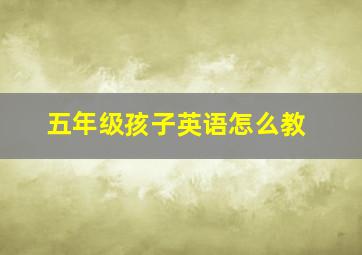 五年级孩子英语怎么教