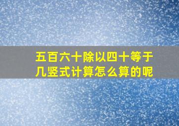 五百六十除以四十等于几竖式计算怎么算的呢