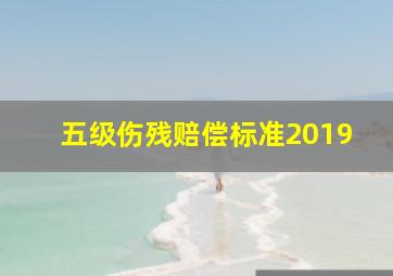 五级伤残赔偿标准2019