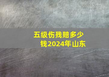 五级伤残赔多少钱2024年山东