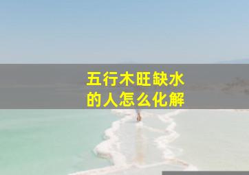 五行木旺缺水的人怎么化解