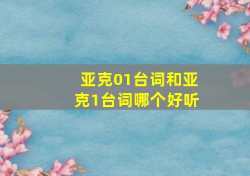 亚克01台词和亚克1台词哪个好听