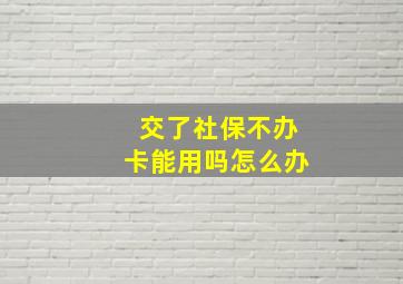 交了社保不办卡能用吗怎么办