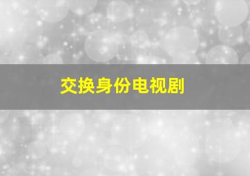 交换身份电视剧