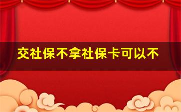 交社保不拿社保卡可以不