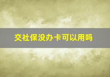 交社保没办卡可以用吗