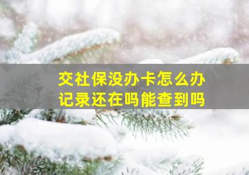 交社保没办卡怎么办记录还在吗能查到吗