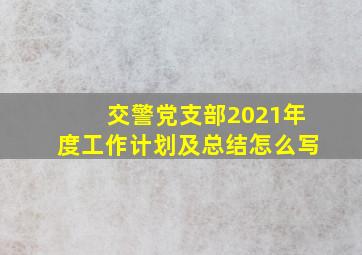 交警党支部2021年度工作计划及总结怎么写