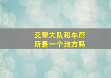 交警大队和车管所是一个地方吗