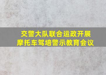 交警大队联合运政开展摩托车驾培警示教育会议