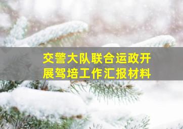 交警大队联合运政开展驾培工作汇报材料