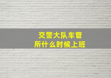 交警大队车管所什么时候上班