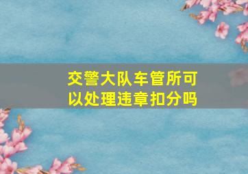 交警大队车管所可以处理违章扣分吗