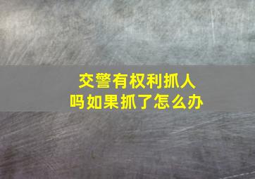 交警有权利抓人吗如果抓了怎么办