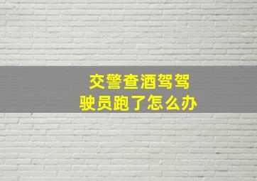 交警查酒驾驾驶员跑了怎么办