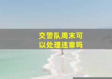 交警队周末可以处理违章吗