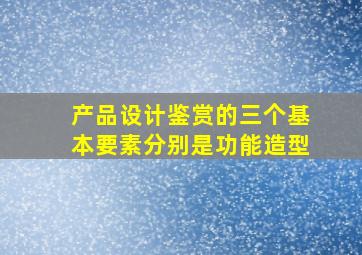 产品设计鉴赏的三个基本要素分别是功能造型