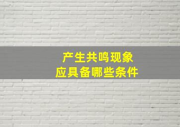 产生共鸣现象应具备哪些条件