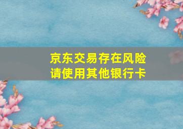 京东交易存在风险请使用其他银行卡