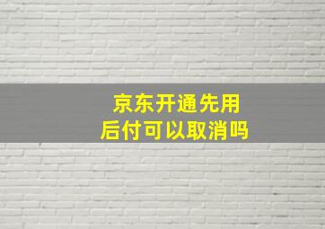 京东开通先用后付可以取消吗