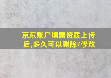 京东账户增票资质上传后,多久可以删除/修改