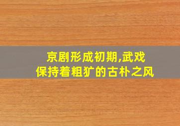 京剧形成初期,武戏保持着粗犷的古朴之风