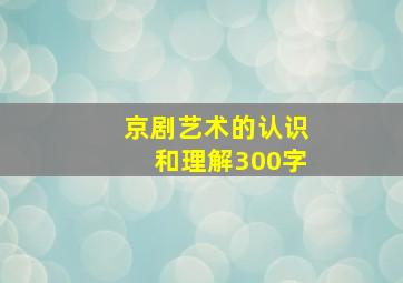 京剧艺术的认识和理解300字