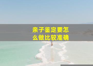 亲子鉴定要怎么做比较准确