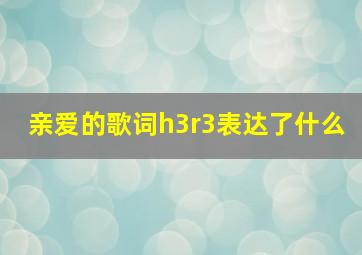 亲爱的歌词h3r3表达了什么