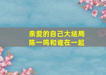 亲爱的自己大结局陈一鸣和谁在一起