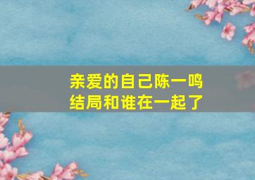 亲爱的自己陈一鸣结局和谁在一起了