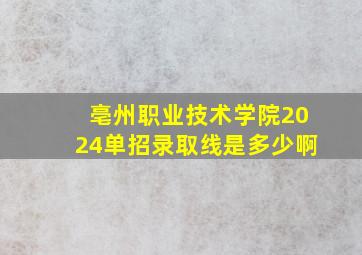 亳州职业技术学院2024单招录取线是多少啊