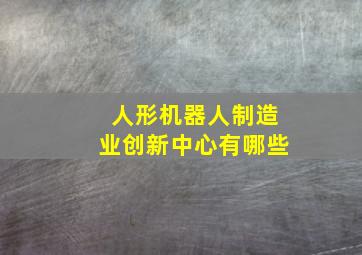 人形机器人制造业创新中心有哪些