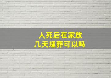 人死后在家放几天埋葬可以吗