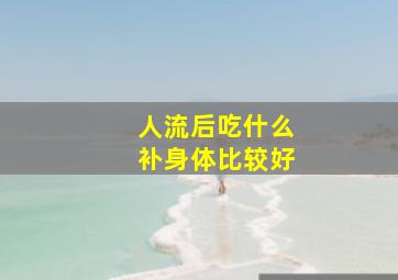 人流后吃什么补身体比较好