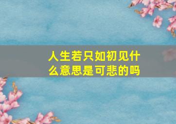 人生若只如初见什么意思是可悲的吗