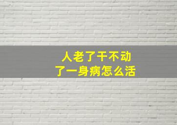 人老了干不动了一身病怎么活