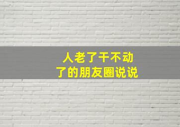 人老了干不动了的朋友圈说说