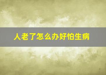 人老了怎么办好怕生病