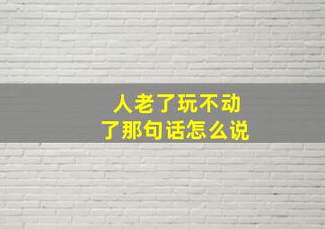 人老了玩不动了那句话怎么说