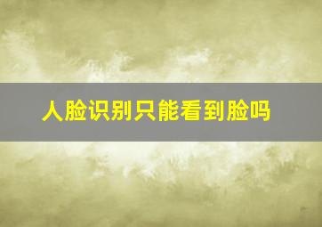 人脸识别只能看到脸吗