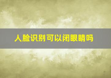 人脸识别可以闭眼睛吗