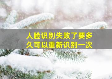 人脸识别失败了要多久可以重新识别一次