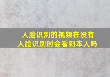 人脸识别的视频在没有人脸识别时会看到本人吗