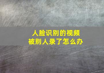 人脸识别的视频被别人录了怎么办