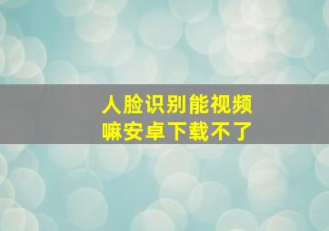 人脸识别能视频嘛安卓下载不了