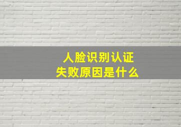 人脸识别认证失败原因是什么