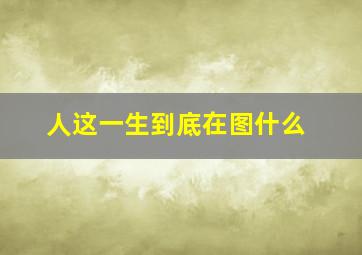 人这一生到底在图什么