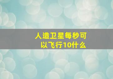 人造卫星每秒可以飞行10什么